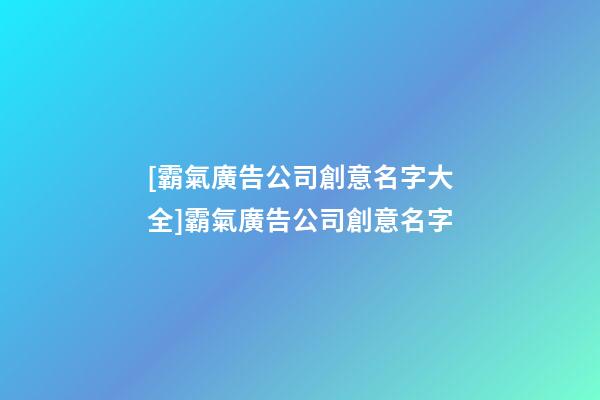 [霸氣廣告公司創意名字大全]霸氣廣告公司創意名字-第1張-公司起名-玄機派
